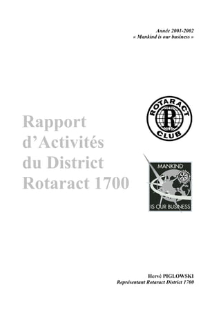 Rapport 
d’Activités 
du District 
Rotaract 1700 
Année 2001-2002 
« Mankind is our business » 
Hervé PIGLOWSKI 
Représentant Rotaract District 1700 
 