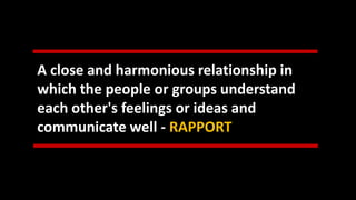 A close and harmonious relationship in
which the people or groups understand
each other's feelings or ideas and
communicate well - RAPPORT
 