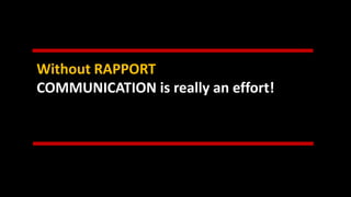 Without RAPPORT
COMMUNICATION is really an effort!
 