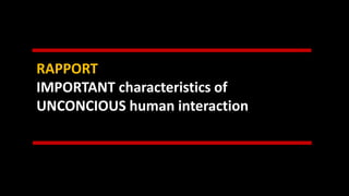 RAPPORT
IMPORTANT characteristics of
UNCONCIOUS human interaction
 