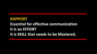 RAPPORT
Essential for effective communication
It is an EFFORT
It is SKILL that needs to be Mastered.
 