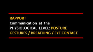 RAPPORT
Communication at the
PHYSIOLOGICAL LEVEL: POSTURE
GESTURES / BREATHING / EYE CONTACT
 