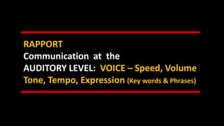 RAPPORT
Communication at the
AUDITORY LEVEL: VOICE – Speed, Volume
Tone, Tempo, Expression (Key words & Phrases)
 