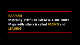 RAPPORT
Matching PHYSIOLOGICAL & AUDITORILY
Maps with others is called PACING and
LEADING.
 