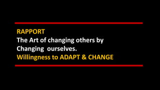 RAPPORT
The Art of changing others by
Changing ourselves.
Willingness to ADAPT & CHANGE
 