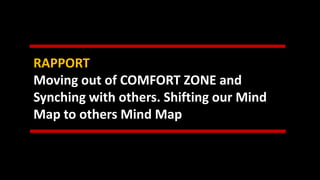 RAPPORT
Moving out of COMFORT ZONE and
Synching with others. Shifting our Mind
Map to others Mind Map
 
