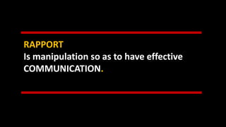 RAPPORT
Is manipulation so as to have effective
COMMUNICATION.
 