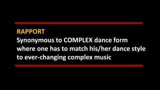 RAPPORT
Synonymous to COMPLEX dance form
where one has to match his/her dance style
to ever-changing complex music
 