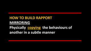 HOW TO BUILD RAPPORT
MIRRORING
Physically copying the behaviours of
another in a subtle manner
 