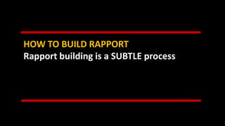 HOW TO BUILD RAPPORT
Rapport building is a SUBTLE process
 