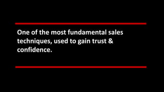 One of the most fundamental sales
techniques, used to gain trust &
confidence.
 