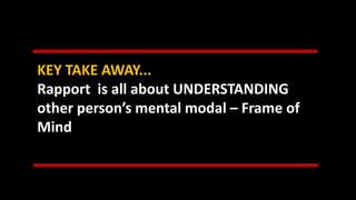 KEY TAKE AWAY...
Rapport is all about UNDERSTANDING
other person’s mental modal – Frame of
Mind
 