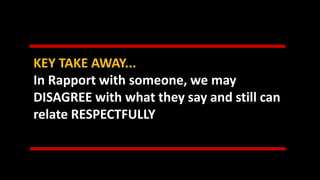 KEY TAKE AWAY...
In Rapport with someone, we may
DISAGREE with what they say and still can
relate RESPECTFULLY
 