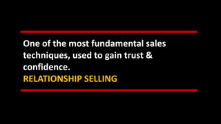 One of the most fundamental sales
techniques, used to gain trust &
confidence.
RELATIONSHIP SELLING
 