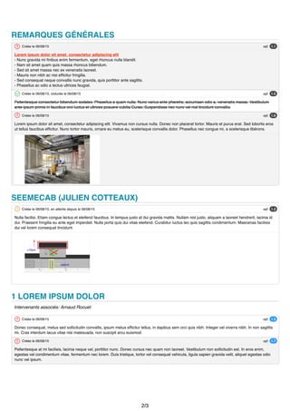 REMARQUES GÉNÉRALES
Créée le 06/08/15
Lorem ipsum dolor sit amet, consectetur adipiscing elit
- Nunc gravida mi ﬁnibus enim fermentum, eget rhoncus nulla blandit.
- Nam sit amet quam quis massa rhoncus bibendum.
- Sed sit amet massa nec ex venenatis laoreet.
- Mauris non nibh ac nisi efﬁcitur fringilla.
- Sed consequat neque convallis nunc gravida, quis porttitor ante sagittis.
- Phasellus ac odio a lectus ultrices feugiat.
Créée le 06/08/15, cloturée le 06/08/15
Pellentesque consectetur bibendum sodales. Phasellus a quam nulla. Nunc varius ante pharetra, accumsan odio a, venenatis massa. Vestibulum
ante ipsum primis in faucibus orci luctus et ultrices posuere cubilia Curae; Suspendisse nec nunc vel nisl tincidunt convallis.
Créée le 06/08/15
Lorem ipsum dolor sit amet, consectetur adipiscing elit. Vivamus non cursus nulla. Donec non placerat tortor. Mauris et purus erat. Sed lobortis eros
ut tellus faucibus efﬁcitur. Nunc tortor mauris, ornare eu metus eu, scelerisque convallis dolor. Phasellus nec congue mi, a scelerisque libérons.
SEEMECAB (JULIEN COTTEAUX)
Créée le 06/08/15, en attente depuis le 06/08/15
Nulla facilisi. Etiam congue lectus et eleifend faucibus. In tempus justo at dui gravida mattis. Nullam nisl justo, aliquam a laoreet hendrerit, lacinia id
dui. Praesent fringilla eu ante eget imperdiet. Nulla porta quis dui vitae eleifend. Curabitur luctus leo quis sagittis condimentum. Maecenas facilisis
dui vel lorem consequat tincidunt.
1 LOREM IPSUM DOLOR
Intervenants associés: Arnaud Rocuet
Créée le 06/08/15
Donec consequat, metus sed sollicitudin convallis, ipsum metus efﬁcitur tellus, in dapibus sem orci quis nibh. Integer vel viverra nibh. In non sagittis
mi. Cras interdum lacus vitae nisi malesuada, non suscipit arcu euismod.
Créée le 06/08/15
Pellentesque at mi facilisis, lacinia neque vel, porttitor nunc. Donec cursus nec quam non laoreet. Vestibulum non sollicitudin est. In eros enim,
egestas vel condimentum vitae, fermentum nec lorem. Duis tristique, tortor vel consequat vehicula, ligula sapien gravida velit, aliquet egestas odio
nunc vel ipsum.
ref: 1.1
ref: 1.5
ref: 1.6
ref: 1.2
ref: 1.3
ref: 1.7
2/3
 