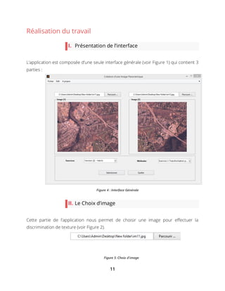11
Réalisation du travail
I. Présentation de l’interface
L’application est composée d’une seule interface générale (voir Figure 1) qui contient 3
parties :
II. Le Choix d’image
Cette partie de l’application nous permet de choisir une image pour effectuer la
discrimination de texture (voir Figure 2).
Figure 4 : Interface Générale
Figure 5: Choix d'image
 