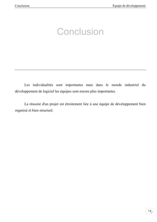 Conclusion Équipe de développement
14
Conclusion
Les individualités sont importantes mais dans le monde industriel du
développement de logiciel les équipes sont encore plus importantes.
La réussite d'un projet est étroitement liée à une équipe de développement bien
organisé et bien structuré.
 