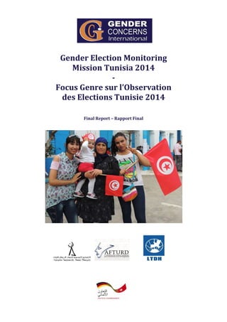  
 
 
 
 
Gender Election Monitoring  
Mission Tunisia 2014  
­  
Focus Genre sur l’Observation  
des Elections Tunisie 2014 
 
 
 
Final Report – Rapport Final 
 
 
 
 
 
  
 
 
 
 
 
 