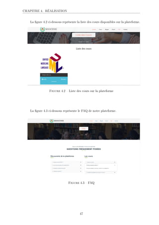 CHAPITRE 4. RÉALISATION
La gure 4.2 ci-dessous représente la liste des cours disponibles sur la plateforme.
Figure 4.2  Liste des cours sur la plateforme
La gure 4.3 ci-dessous représente le FAQ de notre plateforme.
Figure 4.3  FAQ
47
 