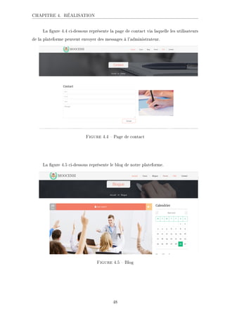 CHAPITRE 4. RÉALISATION
La gure 4.4 ci-dessous représente la page de contact via laquelle les utilisateurs
de la plateforme peuvent envoyer des messages à l'administrateur.
Figure 4.4  Page de contact
La gure 4.5 ci-dessous représente le blog de notre plateforme.
Figure 4.5  Blog
48
 