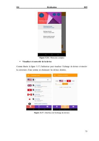 ISI Réalisation BFI
73
Figure 5.16 : Menu des comptes
 Visualiser et convertir de la devise
Comme illustre la figure 5.17, l’utilisateur peut visualiser l’échange de devises et simuler
la conversion d’une somme en choisissant les devises désirées.
Figure 5.17 : Interface de l'échange de devises
 