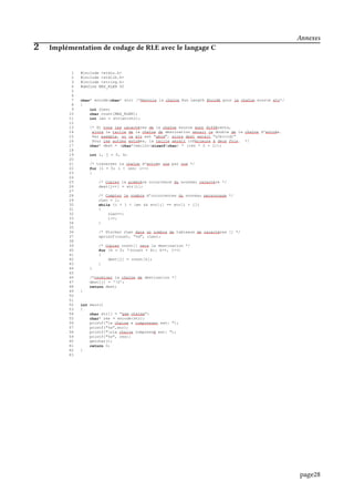 1 #include <stdio.h>
2 #include <stdlib.h>
3 #include <string.h>
4 #define MAX_RLEN 50
5
6
7 char* encode(char* str) /*Renvoie la chaîne Run Length Encodé pour le chaîne source str*/
8 {
9 int rLen;
10 char count[MAX_RLEN];
11 int len = strlen(str);
12
13 /* Si tous les caractères de la chaîne source sont différents,
14 alors la taille de la chaîne de destination serait le double de la chaîne d'entrée.
15 Par exemple, si le str est "abcd", alors dest serait "a1b1c1d1"
16 Pour les autres entrées, la taille serait inférieure à deux fois. */
17 char* dest = (char*)malloc(sizeof(char) * (len * 2 + 1));
18
19 int i, j = 0, k;
20
21 /* traverser la chaîne d'entrée une par une */
22 for (i = 0; i < len; i++)
23 {
24
25 /* Copiez la première occurrence du nouveau caractère */
26 dest[j++] = str[i];
27
28 /* Comptez le nombre d'occurrences du nouveau personnage */
29 rLen = 1;
30 while (i + 1 < len && str[i] == str[i + 1])
31 {
32 rLen++;
33 i++;
34 }
35
36 /* Stocker rLen dans un nombre de tableaux de caractères [] */
37 sprintf(count, "%d", rLen);
38
39 /* Copiez count[] vers la destination */
40 for (k = 0; *(count + k); k++, j++)
41 {
42 dest[j] = count[k];
43 }
44 }
45
46 /*terminer la chaîne de destination */
47 dest[j] = '0';
48 return dest;
49 }
50
51
52 int main()
53 {
54 char str[] = "gam chaima";
55 char* res = encode(str);
56 printf("la chaine a compresser est: ");
57 printf("%s",str);
58 printf("nla chaine compressé est: ");
59 printf("%s", res);
60 getchar();
61 return 0;
62 }
63
Annexes
2 Implémentation de codage de RLE avec le langage C
page28
 