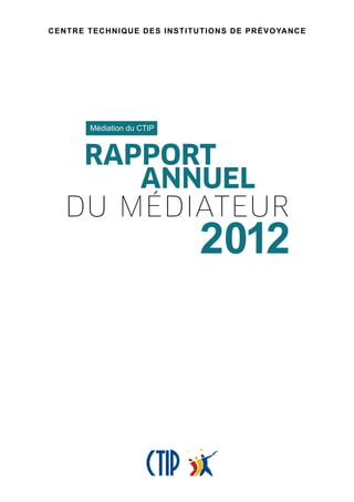 Rapport
annuel
du médiateur
2012
CENTRE TECHNIQUE DES INSTITUTIONS DE PRÉVOYANCE
Médiation du CTIP
 
