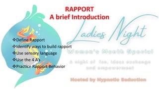 RAPPORT
A brief Introduction
Define Rapport
Identify ways to build rapport
Use sensory language
Use the 4 A’s
Practice Rapport Behavior
 