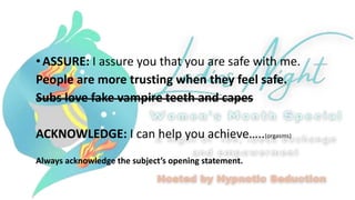• ASSURE: I assure you that you are safe with me.
People are more trusting when they feel safe.
Subs love fake vampire teeth and capes
ACKNOWLEDGE: I can help you achieve…..(orgasms)
Always acknowledge the subject’s opening statement.
 