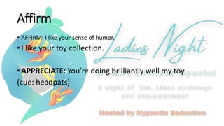 Affirm
• AFFIRM: I like your sense of humor.
• I like your toy collection.
• APPRECIATE: You’re doing brilliantly well my toy
(cue: headpats)
 