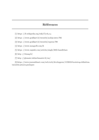 Références
[1] https ://fr.wikipedia.org/wiki/CycleenV
[2] https ://www.grafikart.fr/tutoriels/nodejs-intro-792
[3] https ://www.grafikart.fr/tutoriels/express-798
[4] https ://www.mongodb.com/fr
[5] https ://www.supinfo.com/articles/single/2831-handlebars
[6] http ://41mag.fr/
[7] http ://glossaire.infowebmaster.fr/css/
[8] https ://www.journaldunet.com/web-tech/developpeur/1159810-bootstrap-definition-
tutoriels-astuces-pratiques
 