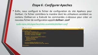 Étape 6 : Configurer Apache2
• Enfin, nous configuré le fichier de configuration du site Apahce2 pour
Dolibarr. Ce fichier contrôlera la manière dont les utilisateurs accèdent au
contenu Dolibarr.on a Exécuté les commandes ci-dessous pour créer un
nouveau fichier de configuration appelé dolibarr .conf
sudo nano /etc/apache2/sites-available/dolibarr.conf
 