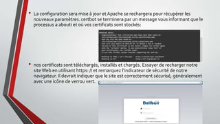 • La configuration sera mise à jour et Apache se rechargera pour récupérer les
nouveaux paramètres. certbot se terminera par un message vous informant que le
processus a abouti et où vos certificats sont stockés:
• nos certificats sont téléchargés, installés et chargés. Essayer de recharger notre
siteWeb en utilisant https: // et remarquez l'indicateur de sécurité de notre
navigateur. Il devrait indiquer que le site est correctement sécurisé, généralement
avec une icône de verrou vert.
 