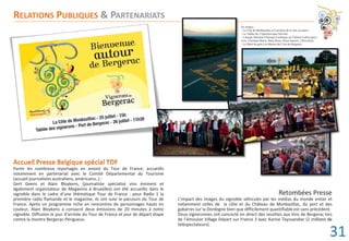 Parmi les nombreux reportages en amont du Tour de France, accueillis
notamment en partenariat avec le Comité Départemental du Tourisme
(accueil journalistes australiens, américains..) :
Gert Geens et Alain Bloykens, (journaliste spécialisé vins éminent et
également organisateur de Megavino à Bruxelles) ont été accueillis dans le
vignoble dans le cadre d’une thématique Tour de France : pour Radio 1 la
première radio flamande et le magazine, ils ont suivi le parcours du Tour de
France. Après un programme riche en rencontres de personnages hauts en
couleur, Alain Bloykens a consacré deux émissions de 20 minutes à notre
vignoble. Diffusion le jour d’arrivée du Tour de France et jour de départ étape
contre la montre Bergerac-Périgueux.
Retombées Presse
L’impact des images du vignoble véhiculés par les médias du monde entier et
notamment celles de la côte et du Château de Monbazillac, du port et des
gabarres sur la Dordogne bien que difficilement quantifiable est sans précédent.
Deux vigneronnes ont concocté en direct des recettes aux Vins de Bergerac lors
de l’émission Village Départ sur France 3 avec Karine Teyssandier (2 millions de
téléspectateurs).
RELATIONS PUBLIQUES & PARTENARIATS
En images :
- La Côte de Monbazillac et Carrefour de la côte en jaune !
- La Tablée des Vignerons quai Salvette
- L'équipe Mécénat Chirurgie Cardiaque au Château Ladesvignes,
avec Christian Morin, Dany Boon, Henri Sannier, J Réveillon,
- Le Dîner de gala à la Maison des Vins de Bergerac.
ons de
31
 