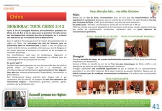 COMMUNICATION
EXPORT
BERGERAC TOUR CHINE 2013
Chine
Après 3 ans de campagne Relations presse/Relations publiques en
Chine, le C.I.V.R.B. a mis en place pour la première fois cette année
des mini-expositions exclusives des vins de Bergerac, en la présence
des opérateurs qui ont souhaité faire le déplacement.
Dans le cadre de l’accompagnement à l’export des producteurs de la
région en Chine, ces mini-expos des vins de Bergerac sont un
évènement dédié et incontournable ! Depuis 3 ans, les acteurs du
marché ont été formés, sensibilisés, intéressés aux vins de Bergerac. Il
est temps désormais d’entretenir les relations, et de provoquer de
nouvelles rencontres.
Ces manifestations sont pour les producteurs, négociants et
importateurs un moyen simple, économique et efficace pour les
accompagner dans leur prospection en Chine.
De quoi s’agit-il ?
Les Mini-Expos sont organisées sur une demi-journée dans un hôtel de
grande classe. Un espace est mis à la disposition des
viticulteurs/négociants/importateurs pour présenter et faire déguster
leurs vins aux visiteurs professionnels (importateurs, distributeurs et
prescripteurs).
Nos interlocuteurs locaux, présents dans chaque ville et qui
connaissent bien le marché, se chargent de leur faire rencontrer les
intervenants majeurs : importateurs, grossistes, cavistes, agents,
acheteurs de la distribution, etc…
Pourur aller plus loinin… nos villess d’actions
Pékin
Beijing est un lieu de forte consommation pour les vins que les consommateurs chinois
apprécient et connaissent de plus en plus. Le marché du vin de Pékin est, avec Shanghai, l’un des
plus fructueux de Chine. L’offre y est abondante, les points de vente nombreux.
Un public jeune : 50 % des consommateurs chinois de vin ont entre 25 et 44 ans.
Pékin qui compte une grande population de fonctionnaires et de jeunes couples urbains attirés par
des modes de consommation occidentaux, représente donc un grand réservoir de
consommateurs potentiels.
Shanghai
Shanghai accueille les sièges de grandes multinationales présentes en Chine, dont de nombreux
importateurs et distributeurs.
Comme à Pékin, le marché du vin de est l’un des plus dynamiques de Chine. L’offre y est
abondante, les points de vente et les importateurs nombreux.
Shanghai représente une excellente opportunité de par le nombre de ses consommateurs
potentiels. Il y a une forte croissance de la classe moyenne au pouvoir d’achat en hausse avec un
intérêt croissant pour les modes de consommation occidentaux, et la présence de communautés
d’expatriés.
NOS PARTICIPANTS
HOTEL CROWNE PLAZA BEIJING HOTEL FOUR SEASONS SHANGHAI
NNOOOSSS PPPAAARRRTTTRRRTTTTTTIIICCCIIICCIICCCIIPPPAANNNNNAANN TTSSNNTT
HOTTEELL CCRRCRROORRROOOORROOWWNNEE PLLLLAAAAZA BBBBEEEEIIIIJING
Une Journaliste de Pékin : Mme Fanghui REN, une Journaliste de Shanghai, Mme Liying GU et une Journaliste de Hongkong : Mr. Nevin YIP de médias que
l’on retrouve sur la photo ci-contre dans les chais de la cave coopérative de Sigoulès. Pour cet accueil presse, l’interprofession avait concocté un programme
de visites des opérateurs exportant sur la Chine, mettant en scène aussi les points fort du tourisme et de la gastronomie pour attirer les lecteurs chinois.
Un
l’o
de
du 14 au 18 juillet
ue
me
41
 