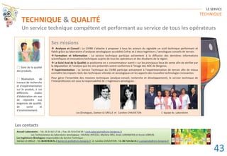 LE SERVICE
TECHNIQUE
TECHNIQUE & QUALITÉ
Un service technique compétent et performant au service de tous les opérateurs
Accueil Laboratoire : Tél. 05 53 63 57 58 / Fax. 05 53 63 58 59 / civrb.laboratoire@vins-bergerac.fr
Les Techniciennes du laboratoire œnologique : Michèle AVEZOU, Marlène BRU, Anaïs LARANJEIRA et Annie LEBRUN.
Les Ingénieurs-Œnologues responsables du Service Technique :
Damien LEGRELLE -Tél. 06849606 51/ damien.le-grelle@vins-bergerac.fr et Caroline CHAUVETON -Tél. 067101 6221/ c.castagnede@vins-bergerac.fr
Ses missions
™ Analyses et Conseil : Le CIVRB s’attache à proposer à tous les acteurs du vignoble un outil technique performant et
fiable grâce au laboratoire d’analyses œnologiques accrédité Cofrac et à deux ingénieurs / œnologues-conseils de terrain.
™ Formation et Information : Le service technique participe activement à la diffusion des dernières informations
scientifiques et innovations techniques auprès de tous les opérateurs et des étudiants de la région.
™ Le Suivi Aval de la Qualité se positionne en « consommateur averti » sur les principaux lieux de vente afin de vérifier par
la dégustation et l’analyse que les vins présentés soient conformes à l’image des AOC de Bergerac.
™ Expérimentation : Le Service Technique du CIVRB participe activement à l’expérimentation de terrain afin de mieux
connaître les impacts réels des techniques viticoles et œnologiques et les apports des nouvelles technologies innovantes.
Pour gérer l’ensemble des missions techniques (analyse-conseil, recherche et développement), le service technique de
l’Interprofession est sous la responsabilité de 2 Ingénieurs-œnologues :
Les Œnologues, Damien LE GRELLE et Caroline CHAUVETON L’ équipe du Laboratoire
 Suivi de la qualité
des produits.
 Réalisation de
travaux de recherche
et d'expérimentation
sur le produit, à ses
différents stades
d'élaboration en vue
de répondre aux
exigences de qualité,
de santé et
d’environnement.
Les contacts
43
 