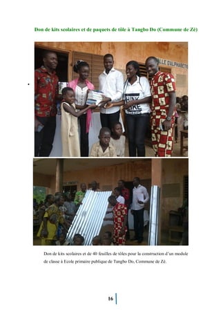 16
Don de kits scolaires et de paquets de tôle à Tangbo Do (Commune de Zè)
Don de feuilles de tole*
Don de kits scolaires et de 40 feuilles de tôles pour la construction d’un module
de classe à Ecole primaire publique de Tangbo Do, Commune de Zè.
 