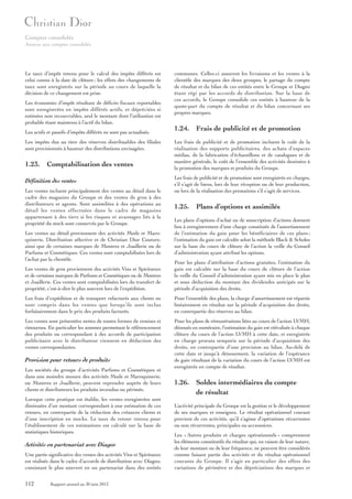 Comptes consolidés
Annexe aux comptes consolidés

Le taux d’impôt retenu pour le calcul des impôts différés est
celui connu à la date de clôture ; les effets des changements de
taux sont enregistrés sur la période au cours de laquelle la
décision de ce changement est prise.
Les économies d’impôt résultant de déficits fiscaux reportables
sont enregistrées en impôts différés actifs, et dépréciées si
estimées non recouvrables, seul le montant dont l’utilisation est
probable étant maintenu à l’actif du bilan.
Les actifs et passifs d’impôts différés ne sont pas actualisés.
Les impôts dus au titre des réserves distribuables des filiales
sont provisionnés à hauteur des distributions envisagées.

1.23. Comptabilisation des ventes
Définition des ventes
Les ventes incluent principalement des ventes au détail dans le
cadre des magasins du Groupe et des ventes de gros à des
distributeurs et agents. Sont assimilées à des opérations au
détail les ventes effectuées dans le cadre de magasins
appartenant à des tiers si les risques et avantages liés à la
propriété du stock sont conservés par le Groupe.
Les ventes au détail proviennent des activités Mode et Maroquinerie, Distribution sélective et de Christian Dior Couture,
ainsi que de certaines marques de Montres et Joaillerie ou de
Parfums et Cosmétiques. Ces ventes sont comptabilisées lors de
l’achat par la clientèle.

communes. Celles-ci assurent les livraisons et les ventes à la
clientèle des marques des deux groupes, le partage du compte
de résultat et du bilan de ces entités entre le Groupe et Diageo
étant régi par les accords de distribution. Sur la base de
ces accords, le Groupe consolide ces entités à hauteur de la
quote-part du compte de résultat et du bilan concernant ses
propres marques.

1.24. Frais de publicité et de promotion
Les frais de publicité et de promotion incluent le coût de la
réalisation des supports publicitaires, des achats d’espaces
médias, de la fabrication d’échantillons et de catalogues et de
manière générale, le coût de l’ensemble des activités destinées à
la promotion des marques et produits du Groupe.
Les frais de publicité et de promotion sont enregistrés en charges,
s’il s’agit de biens, lors de leur réception ou de leur production,
ou lors de la réalisation des prestations s’il s’agit de services.

1.25. Plans d’options et assimilés
Les plans d’options d’achat ou de souscription d’actions donnent
lieu à enregistrement d’une charge constituée de l’amortissement
de l’estimation du gain pour les bénéficiaires de ces plans ;
l’estimation du gain est calculée selon la méthode Black & Scholes
sur la base du cours de clôture de l’action la veille du Conseil
d’administration ayant attribué les options.

Les ventes de gros proviennent des activités Vins et Spiritueux
et de certaines marques de Parfums et Cosmétiques ou de Montres
et Joaillerie. Ces ventes sont comptabilisées lors du transfert de
propriété, c’est-à-dire le plus souvent lors de l’expédition.

Pour les plans d’attribution d’actions gratuites, l’estimation du
gain est calculée sur la base du cours de clôture de l’action
la veille du Conseil d’administration ayant mis en place le plan
et sous déduction du montant des dividendes anticipés sur la
période d’acquisition des droits.

Les frais d’expédition et de transport refacturés aux clients ne
sont compris dans les ventes que lorsqu’ils sont inclus
forfaitairement dans le prix des produits facturés.

Pour l’ensemble des plans, la charge d’amortissement est répartie
linéairement en résultat sur la période d’acquisition des droits,
en contrepartie des réserves au bilan.

Les ventes sont présentées nettes de toutes formes de remises et
ristournes. En particulier les sommes permettant le référencement
des produits ou correspondant à des accords de participation
publicitaire avec le distributeur viennent en déduction des
ventes correspondantes.

Pour les plans de rémunérations liées au cours de l’action LVMH,
dénoués en numéraire, l’estimation du gain est réévaluée à chaque
clôture du cours de l’action LVMH à cette date, et enregistrée
en charge prorata temporis sur la période d’acquisition des
droits, en contrepartie d’une provision au bilan. Au-delà de
cette date et jusqu’à dénouement, la variation de l’espérance
de gain résultant de la variation du cours de l’action LVMH est
enregistrée en compte de résultat.

Provision pour retours de produits
Les sociétés du groupe d’activités Parfums et Cosmétiques et
dans une moindre mesure des activités Mode et Maroquinerie,
ou Montres et Joaillerie, peuvent reprendre auprès de leurs
clients et distributeurs les produits invendus ou périmés.
Lorsque cette pratique est établie, les ventes enregistrées sont
diminuées d’un montant correspondant à une estimation de ces
retours, en contrepartie de la réduction des créances clients et
d’une inscription en stocks. Le taux de retour retenu pour
l’établissement de ces estimations est calculé sur la base de
statistiques historiques.

Activités en partenariat avec Diageo
Une partie significative des ventes des activités Vins et Spiritueux
est réalisée dans le cadre d’accords de distribution avec Diageo,
consistant le plus souvent en un partenariat dans des entités

112

Rapport annuel au 30 juin 2013

1.26. Soldes intermédiaires du compte
de résultat
L’activité principale du Groupe est la gestion et le développement
de ses marques et enseignes. Le résultat opérationnel courant
provient de ces activités, qu’il s’agisse d’opérations récurrentes
ou non récurrentes, principales ou accessoires.
Les « Autres produits et charges opérationnels » comprennent
les éléments constitutifs du résultat qui, en raison de leur nature,
de leur montant ou de leur fréquence, ne peuvent être considérés
comme faisant partie des activités et du résultat opérationnel
courants du Groupe. Il s’agit en particulier des effets des
variations de périmètre et des dépréciations des marques et

 
