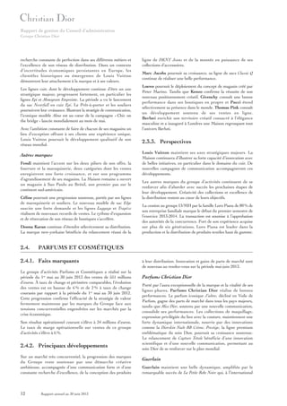 Rapport de gestion du Conseil d’administration
Groupe Christian Dior

recherche constante de perfection dans ses différents métiers et
l’excellence de son réseau de distribution. Dans un contexte
d’incertitudes économiques persistantes en Europe, les
clientèles historiques ou émergentes de Louis Vuitton
démontrent leur attachement à la marque et à ses valeurs.
Les lignes cuir, dont le développement continue d’être un axe
stratégique majeur, progressent fortement, en particulier les
lignes Epi et Monogram Empreinte. La période a vu le lancement
du sac Neverfull en cuir Epi. Le Prêt-à-porter et les souliers
poursuivent leur croissance. Illustrant la stratégie de communication,
l’iconique modèle Alma est au cœur de la campagne « Chic on
the bridge » lancée mondialement au mois de mai.
Avec l’ambition constante de faire de chacun de ses magasins un
lieu d’exception offrant à ses clients une expérience unique,
Louis Vuitton poursuit le développement qualitatif de son
réseau mondial.

Autres marques
Fendi maintient l’accent sur les deux piliers de son offre, la
fourrure et la maroquinerie, deux catégories dont les ventes
enregistrent une forte croissance, et sur son programme
d’agrandissement de ses magasins. La Maison romaine a ouvert
un magasin à Sao Paulo au Brésil, son premier pas sur le
continent sud-américain.
Céline poursuit une progression soutenue, portée par ses lignes
de maroquinerie et souliers. Le nouveau modèle de sac Edge
suscite une forte demande et les lignes Luggage et Trapèze
réalisent de nouveaux records de ventes. Le rythme d’expansion
et de rénovation de son réseau de boutiques s’accélère.
Donna Karan continue d’étendre sélectivement sa distribution.
La marque new-yorkaise bénéficie du relancement réussi de la

2.4.

Marc Jacobs poursuit sa croissance, sa ligne de sacs Classic Q
continue de réaliser une belle performance.
Loewe poursuit le déploiement du concept de magasin créé par
Peter Marino. Tandis que Kenzo confirme la réussite de son
nouveau positionnement créatif, Givenchy connaît une bonne
performance dans ses boutiques en propre et Pucci étend
sélectivement sa présence dans le monde. Thomas Pink connaît
un développement soutenu de ses ventes en ligne.
Berluti enrichit son territoire créatif consacré à l’élégance
masculine et a inauguré à Londres une Maison regroupant tout
l’univers Berluti.

2.3.3. Perspectives
Louis Vuitton maintient ses axes stratégiques majeurs. La
Maison continuera d’illustrer sa forte capacité d’innovation avec
de belles initiatives, en particulier dans le domaine du cuir. De
nouvelles campagnes de communication accompagneront ces
développements.
Les autres marques du groupe d’activités continuent de se
renforcer afin d’aborder avec succès les prochaines étapes de
leur développement. Créativité des collections et excellence de
la distribution restent au cœur de leurs objectifs.
La cession au groupe LVMH par la famille Loro Piana de 80 % de
son entreprise familiale marque le début du premier semestre de
l’exercice 2013-2014. La transaction est soumise à l’approbation
des autorités de la concurrence. Fort de son expérience acquise
sur plus de six générations, Loro Piana est leader dans la
production et la distribution de produits textiles haut de gamme.

PARFUMS ET COSMÉTIQUES

2.4.1. Faits marquants
Le groupe d’activités Parfums et Cosmétiques a réalisé sur la
période du 1er mai au 30 juin 2013 des ventes de 551 millions
d’euros. À taux de change et périmètre comparables, l’évolution
des ventes est en hausse de 6 % et de 2 % à taux de change
courants par rapport à la période du 1er mai au 30 juin 2012.
Cette progression confirme l’efficacité de la stratégie de valeur
fermement maintenue par les marques du Groupe face aux
tensions concurrentielles engendrées sur les marchés par la
crise économique.
Son résultat opérationnel courant s’élève à 34 millions d’euros.
Le taux de marge opérationnelle sur ventes de ce groupe
d’activités s’élève à 6 %.

2.4.2. Principaux développements
Sur un marché très concurrentiel, la progression des marques
du Groupe reste soutenue par une démarche créative
ambitieuse, accompagnée d’une communication forte et d’une
constante recherche d’excellence, de la conception des produits

12

ligne de DKNY Jeans et de la montée en puissance de ses
collections d’accessoires.

Rapport annuel au 30 juin 2013

à leur distribution. Innovation et gains de parts de marché sont
de nouveau au rendez-vous sur la période mai-juin 2013.

Parfums Christian Dior
Porté par l’aura exceptionnelle de la marque et la vitalité de ses
lignes phares, Parfums Christian Dior réalise de bonnes
performances. Le parfum iconique J’adore, décliné en Voile de
Parfum, gagne des parts de marché dans tous les pays majeurs,
tandis que Miss Dior, soutenu par une nouvelle communication,
consolide ses performances. Les collections de maquillage,
expression privilégiée du lien avec la couture, maintiennent une
forte dynamique internationale, nourrie par des innovations
comme la Diorskin Nude BB Crème. Prestige, la ligne premium
emblématique du soin Dior, poursuit sa croissance soutenue.
Le relancement de Capture Totale bénéficie d’une innovation
scientifique et d’une nouvelle communication, permettant au
soin Dior de se renforcer sur le plan mondial.

Guerlain
Guerlain maintient une belle dynamique, amplifiée par le
remarquable succès de La Petite Robe Noire qui, à l’international

 
