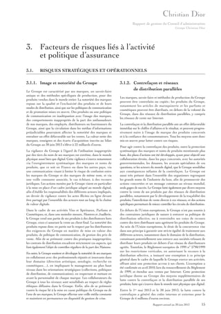 Rapport de gestion du Conseil d’administration
Groupe Christian Dior

3. Facteurs de risques liés à l’activité
et politique d’assurance
3.1.

RISQUES STRATÉGIQUES ET OPÉRATIONNELS

3.1.1. Image et notoriété du Groupe
Le Groupe est caractérisé par ses marques, un savoir-faire
unique et des méthodes spécifiques de production, pour des
produits vendus dans le monde entier. La notoriété des marques
repose sur la qualité et l’exclusivité des produits et de leurs
modes de distribution, ainsi que sur les politiques de communication
et de promotion mises en œuvre. Des produits ou une politique
de communication en inadéquation avec l’image des marques,
des comportements inappropriés de la part des ambassadeurs
de nos marques, des employés, distributeurs ou fournisseurs du
Groupe, ainsi que la circulation dans les médias d’informations
préjudiciables pourraient affecter la notoriété des marques et
entraîner un effet défavorable sur les ventes. La valeur nette des
marques, enseignes et des écarts d’acquisition inscrits au bilan
du Groupe au 30 juin 2013 s’élève à 22 milliards d’euros.
La vigilance du Groupe à l’égard de l’utilisation inappropriée
par des tiers du nom de ses marques est extrême, dans le monde
physique aussi bien que digital. Cette vigilance s’exerce notamment
via l’enregistrement systématique des marques et noms de
produits, que ce soit en France ou dans les autres pays, via
une communication visant à limiter le risque de confusion entre
les marques du Groupe et des marques de même nom, et via
une veille constante associée, le cas échéant, à des recours
juridiques. Les actions menées par le Groupe visent en particulier
à la mise en place d’un cadre juridique adapté au monde digital,
afin d’établir les responsabilités des différents acteurs impliqués,
un devoir de vigilance contre les actes illicites en ligne devant
être partagé par l’ensemble des acteurs tout au long de la chaîne
de valeur digitale.
Dans le cadre de ses activités Vins et Spiritueux, Parfums et
Cosmétiques, et, dans une moindre mesure, Montres et Joaillerie,
le Groupe vend une partie de ses produits à des distributeurs hors
Groupe, ceux-ci assurant la vente au client final. La notoriété des
produits repose donc en partie sur le respect par les distributeurs
des exigences du Groupe en matière de mise en valeur des
produits, de politique de communication, de gestion des prix de
vente. Afin de se prémunir contre des pratiques inappropriées,
les contrats de distribution encadrent strictement ces aspects, qui
font également l’objet de contrôles réguliers de la part des Maisons.
En outre, le Groupe soutient et développe la notoriété de ses marques
en collaborant avec des professionnels réputés et innovants dans
leur domaine (direction artistique, œnologie, recherche en
cosmétiques…), en impliquant le management au plus haut
niveau dans les orientations stratégiques (collections, politiques
de distribution, de communication), en respectant et mettant en
avant la personnalité de chaque marque. Les collaborateurs du
Groupe à tous les niveaux sont sensibilisés au respect de règles
éthiques diffusées dans le Groupe. Enfin, afin de se prémunir
contre le risque lié à la mise en cause publique du Groupe ou de
l’une de ses marques, le Groupe effectue une veille média constante
et maintient en permanence un dispositif de gestion de crise.

3.1.2. Contrefaçon et réseaux
de distribution parallèles
Les marques, savoir-faire et méthodes de production du Groupe
peuvent être contrefaits ou copiés ; les produits du Groupe,
notamment les articles de maroquinerie et les parfums et
cosmétiques peuvent être distribués, en dehors de la volonté du
Groupe, dans des réseaux de distribution parallèles, y compris
les réseaux de vente sur Internet.
La contrefaçon et la distribution parallèle ont un effet défavorable
immédiat sur le chiffre d’affaires et le résultat, et peuvent progressivement nuire à l’image de marque des produits concernés
et à la confiance des consommateurs. Tous les moyens sont donc
mis en œuvre pour lutter contre ces risques.
Pour agir contre la contrefaçon des produits, outre la protection
systématique des marques et noms de produits mentionnée plus
haut, des plans d’actions ont été développés, ayant pour objectif une
collaboration étroite, dans les pays concernés, avec les autorités
gouvernementales, les douanes, les avocats spécialistes de ces
questions, et les acteurs du monde digital, que le Groupe sensibilise
aux conséquences néfastes de la contrefaçon. Le Groupe est
aussi très présent dans l’ensemble des organismes regroupant
les grands noms de l’industrie du luxe, afin de promouvoir des
actions concertées et un message commun au niveau mondial,
seuls gages de succès. Le Groupe lutte également par divers moyens
contre la vente de ses produits par des réseaux de distribution
parallèles, notamment par le développement de la traçabilité des
produits, l’interdiction de vente directe à ces réseaux, et des actions
spécifiques permettant de mieux contrôler les circuits de distribution.
En dehors de l’Union européenne, le Groupe n’est pas soumis à
des contraintes juridiques de nature à entraver sa politique de
distribution sélective, ou à restreindre ses voies de recours
contre des tiers distribuant sans agrément les produits du Groupe.
Au sein de l’Union européenne, le droit de la concurrence vise
dans son principe à garantir une stricte égalité de traitement aux
différents acteurs, notamment dans le domaine de la distribution,
constituant potentiellement une entrave aux sociétés refusant de
distribuer leurs produits en dehors d’un réseau de distributeurs
agréés. Toutefois, le Règlement européen de 1999 n° 2790/1999
sur les restrictions verticales, en autorisant le recours à la
distribution sélective, a instauré une exemption à ce principe
général dans le cadre de laquelle le Groupe exerce ses activités,
offrant ainsi une protection accrue à ses clients. L’exemption a
été confirmée en avril 2010, lors du renouvellement du Règlement
de 1999, et étendue aux ventes par Internet. Cette protection
juridique donne au Groupe des moyens supplémentaires de
lutte contre la contrefaçon et la distribution parallèle de ses
produits, lutte qui s’exerce dans le monde tant physique que digital.
Entre le 1er mai 2013 et le 30 juin 2013, la lutte contre la
contrefaçon a généré des coûts internes et externes pour le
Groupe de 6 millions d’euros environ.
Rapport annuel au 30 juin 2013

15

 