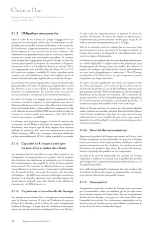 Rapport de gestion du Conseil d’administration
Groupe Christian Dior

3.1.3. Obligations contractuelles
Dans le cadre de ses activités, le Groupe s’engage envers ses
partenaires et notamment certains de ses fournisseurs sur des
périodes pluri-annuelles (contrats de location et de concession,
de distribution, d’approvisionnement en particulier). En cas
d’interruption de ces contrats avant leur échéance, des
indemnités sont généralement prévues au contrat qui représenteraient une charge sans contrepartie immédiate. Le montant
total minimal des engagements pris par le Groupe au titre des
contrats pluri-annuels de location, de concession et d’approvisionnement s’élève à 7,9 milliards d’euros au 30 juin 2013 ;
ces engagements sont détaillés dans les Notes 31.1 et 31.2
de l’annexe aux comptes consolidés. Il n’existe cependant aucun
contrat, pris individuellement, dont l’interruption serait de
nature à entraîner des coûts significatifs au niveau du Groupe.
La conclusion de contrats engageant le Groupe sur des périodes
pluri-annuelles fait l’objet d’un processus d’approbation au sein
des Maisons, à un niveau adapté à l’importance des enjeux
financiers et opérationnels. Les contrats sont revus par les
services juridiques, en liaison avec les courtiers d’assurances.
En outre, le Groupe s’est engagé envers ses partenaires dans
certaines activités à acquérir les participations que ceux-ci
détiennent dans les activités concernées s’ils en font la demande,
selon une formule de prix contractuelle. Cet engagement, évalué
à 5,2 milliards d’euros au 30 juin 2013, est enregistré au bilan du
Groupe en « Autres passifs non courants » (voir Note 21 de
l’annexe aux comptes consolidés).
Le Groupe s’est également engagé vis-à-vis de certains des
actionnaires de ses filiales à distribuer un montant minimal de
dividendes, sous réserve que la filiale dispose d’un montant
suffisant de trésorerie. Ceci concerne notamment les activités
Moët Hennessy et DFS, dont le montant minimal de dividendes
est fixé contractuellement à 50 % du résultat consolidé de ces entités.

3.1.4. Capacité du Groupe à anticiper
les nouvelles attentes des clients
Les marques doivent identifier les nouvelles tendances, les
changements de comportements et de goûts, afin de proposer
des produits et des expériences en adéquation avec les attentes
des consommateurs, sans laquelle le succès de leurs produits
serait menacé. Par l’entretien de relations fortes et en constant
renouvellement avec leurs sources d’inspiration traditionnelles,
tels le monde de l’art, du sport, du cinéma, des nouvelles
technologies…, les différentes marques du Groupe s’attachent à
devancer et à répondre pleinement aux nouvelles attentes des
clients, dans le profond respect de l’identité et des affinités de
chacune avec ces différents univers.

3.1.5. Exposition internationale du Groupe
Les risques et incertitudes liés à une présence internationale
sont de diverses natures. Il s’agit de l’évolution du pouvoir
d’achat de la clientèle, ou de la valeur des actifs d’exploitation
localisés à l’étranger ; il s’agit aussi des évolutions économiques
qui ne sont pas nécessairement simultanées d’une zone à l’autre ;

16

Rapport annuel au 30 juin 2013

il s’agit enfin des réglementations en matière de droit des
sociétés, de fiscalité, de droits de douane ou restrictions à
l’importation que peuvent imposer certains pays, et qui, le cas
échéant, peuvent être pénalisantes pour le Groupe.
Afin de se prémunir contre les risques liés au non-respect par
méconnaissance d’une évolution de la réglementation, le
Groupe met en œuvre un dispositif de veille réglementaire dans
toutes ses régions d’implantation.
Le Groupe est peu implanté dans des zones instables politiquement,
les cadres législatifs et réglementaires des principaux pays
d’implantation du Groupe étant bien établis. Par ailleurs, il
importe de souligner que l’activité est répartie principalement
sur trois zones géographiques et monétaires : l’Asie, l’Europe
occidentale et les États-Unis, ce qui compense en partie
l’exposition aux risques décrits ici.
En outre, une part significative des ventes du Groupe est liée
aux flux touristiques, ceci concerne particulièrement les
activités de travel retail au sein de la Distribution sélective, ainsi
que le groupe d’activités Mode et Maroquinerie, dont les magasins
bénéficient de la clientèle des touristes. Des événements de
nature à perturber ces flux (instabilité géopolitique, dégradation
de l’environnement économique, catastrophe naturelle… )
auraient un impact défavorable sur les ventes du Groupe.
Enfin, le Groupe participe activement aux discussions globales
visant à conclure une nouvelle génération d’accords de libre-échange
entre l’Union européenne et les pays tiers, qui concernent non
seulement l’accès aux marchés des pays tiers, mais aussi la
signature d’accords facilitant l’accès des touristes des pays tiers
à l’Union européenne.

3.1.6. Sécurité du consommateur
Beaucoup de produits du Groupe sont soumis, en France, dans
l’Union européenne et dans l’ensemble des pays où le Groupe
exerce ses activités, à des réglementations spécifiques ; celles-ci
portent notamment sur les conditions de production ou de
fabrication des produits, leur vente, la sécurité du consommateur, l’étiquetage des produits ou leur composition.
Au-delà de la sécurité industrielle, les sociétés du Groupe
s’attachent à renforcer la sécurité et la traçabilité des produits
afin d’augmenter la capacité d’anticipation et de réactivité en cas
de rappel des produits.
Une veille jurisprudentielle a également été mise en place afin
de maîtriser la dérive des risques de responsabilité, notamment
ceux pouvant affecter les marques du Groupe.

3.1.7. Saisonnalité
Pratiquement toutes les activités du Groupe sont concernées
par la saisonnalité ; celle-ci se manifeste par la part des ventes
sur le dernier trimestre de l’année civile, liée aux manifestations
festives de fin d’année ; cette part est d’environ 30 % pour
l’ensemble des activités. Des événements imprévisibles sur les
derniers mois de l’année peuvent ainsi affecter sensiblement le
niveau d’activité et les résultats du Groupe.

 