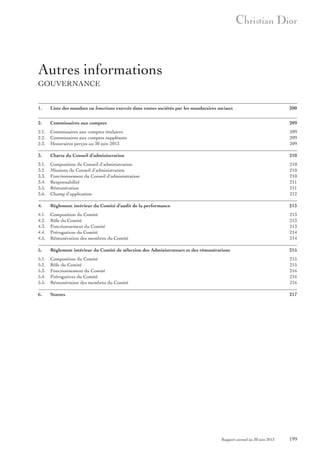 Autres informations
GOUVERNANCE
1.

Liste des mandats ou fonctions exercés dans toutes sociétés par les mandataires sociaux

200

2.

Commissaires aux comptes

209

2.1.
2.2.
2.3.

Commissaires aux comptes titulaires
Commissaires aux comptes suppléants
Honoraires perçus au 30 juin 2013

209
209
209

3.

Charte du Conseil d’administration

210

3.1.
3.2.
3.3.
3.4.
3.5.
3.6.

Composition du Conseil d’administration
Missions du Conseil d’administration
Fonctionnement du Conseil d’administration
Responsabilité
Rémunération
Champ d’application

210
210
210
211
211
212

4.

Règlement intérieur du Comité d’audit de la performance

213

4.1.
4.2.
4.3.
4.4.
4.5.

Composition du Comité
Rôle du Comité
Fonctionnement du Comité
Prérogatives du Comité
Rémunération des membres du Comité

213
213
213
214
214

5.

Règlement intérieur du Comité de sélection des Administrateurs et des rémunérations

215

5.1.
5.2.
5.3.
5.4.
5.5.

Composition du Comité
Rôle du Comité
Fonctionnement du Comité
Prérogatives du Comité
Rémunération des membres du Comité

215
215
216
216
216

6.

Statuts

217

Rapport annuel au 30 juin 2013

199

 
