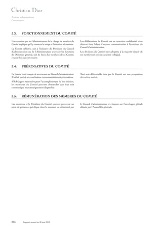Autres informations
Gouvernance

5.3.

FONCTIONNEMENT DU COMITÉ

L’acceptation par un Administrateur de la charge de membre du
Comité implique qu’il y consacre le temps et l’attention nécessaires.
Le Comité délibère, soit à l’initiative du Président du Conseil
d’administration ou de l’Administrateur exerçant les fonctions
de Directeur général, soit de deux des membres de ce Comité,
chaque fois que nécessaire.

5.4.

Les délibérations du Comité ont un caractère confidentiel et ne
doivent faire l’objet d’aucune communication à l’extérieur du
Conseil d’administration.
Les décisions du Comité sont adoptées à la majorité simple de
ses membres et ont un caractère collégial.

PRÉROGATIVES DU COMITÉ

Le Comité rend compte de ses travaux au Conseil d’administration.
Il lui fait part de ses conclusions, recommandations et propositions.

Tout avis défavorable émis par le Comité sur une proposition
devra être motivé.

S’ils le jugent nécessaire pour l’accomplissement de leur mission,
les membres du Comité peuvent demander que leur soit
communiqué tout renseignement disponible.

5.5.

RÉMUNÉRATION DES MEMBRES DU COMITÉ

Les membres et le Président du Comité peuvent percevoir un
jeton de présence spécifique dont le montant est déterminé par

216

Rapport annuel au 30 juin 2013

le Conseil d’administration et s’impute sur l’enveloppe globale
allouée par l’Assemblée générale.

 