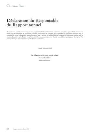 Déclaration du Responsable
du Rapport annuel
Nous attestons, à notre connaissance, que les Comptes sont établis conformément aux normes comptables applicables et donnent une
image fidèle du patrimoine, de la situation financière et du résultat de la Société et de l’ensemble des entreprises comprises dans la
consolidation, et que le Rapport de gestion figurant en page 5 présente un tableau fidèle de l’évolution des affaires, des résultats et de la
situation financière de la Société et de l’ensemble des entreprises comprises dans la consolidation ainsi qu’une description des
principaux risques et incertitudes auxquels elles sont confrontées.

Paris, le 30 octobre 2013

Par délégation du Directeur général délégué
Florian OLLIVIER
Directeur financier

238

Rapport annuel au 30 juin 2013

 