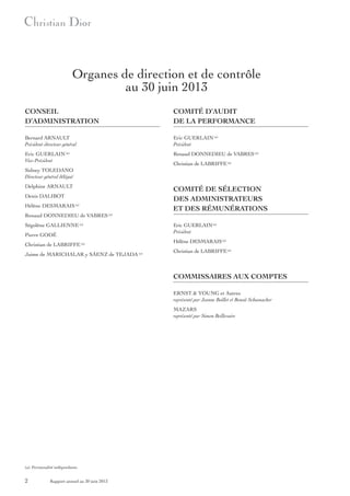 Organes de direction et de contrôle
au 30 juin 2013
CONSEIL
D’ADMINISTRATION

COMITÉ D’AUDIT
DE LA PERFORMANCE

Bernard ARNAULT
Président-directeur général

Eric GUERLAIN (a)
Président

Eric GUERLAIN (a)
Vice-Président

Renaud DONNEDIEU de VABRES (a)
Christian de LABRIFFE (a)

Sidney TOLEDANO
Directeur général délégué
Delphine ARNAULT
Denis DALIBOT
Hélène DESMARAIS (a)
Renaud DONNEDIEU de VABRES (a)
Ségolène GALLIENNE (a)
Pierre GODÉ
Christian de LABRIFFE (a)
Jaime de MARICHALAR y SÁENZ de TEJADA (a)

COMITÉ DE SÉLECTION
DES ADMINISTRATEURS
ET DES RÉMUNÉRATIONS
Eric GUERLAIN (a)
Président
Hélène DESMARAIS (a)
Christian de LABRIFFE (a)

COMMISSAIRES AUX COMPTES
ERNST & YOUNG et Autres
représenté par Jeanne Boillet et Benoit Schumacher
MAZARS
représenté par Simon Beillevaire

(a) Personnalité indépendante.

2

Rapport annuel au 30 juin 2013

 
