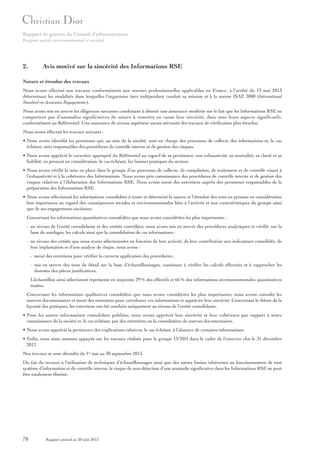 Rapport de gestion du Conseil d’administration
Rapport social, environnemental et sociétal

2.

Avis motivé sur la sincérité des Informations RSE

Nature et étendue des travaux
Nous avons effectué nos travaux conformément aux normes professionnelles applicables en France, à l’arrêté du 13 mai 2013
déterminant les modalités dans lesquelles l’organisme tiers indépendant conduit sa mission et à la norme ISAE 3000 (International
Standard on Assurance Engagements).
Nous avons mis en œuvre les diligences suivantes conduisant à obtenir une assurance modérée sur le fait que les Informations RSE ne
comportent pas d’anomalies significatives de nature à remettre en cause leur sincérité, dans tous leurs aspects significatifs,
conformément au Référentiel. Une assurance de niveau supérieur aurait nécessité des travaux de vérification plus étendus.
Nous avons effectué les travaux suivants :
• Nous avons identifié les personnes qui, au sein de la société, sont en charge des processus de collecte des informations et, le cas
échéant, sont responsables des procédures de contrôle interne et de gestion des risques.
• Nous avons apprécié le caractère approprié du Référentiel au regard de sa pertinence, son exhaustivité, sa neutralité, sa clarté et sa
fiabilité, en prenant en considération, le cas échéant, les bonnes pratiques du secteur.
• Nous avons vérifié la mise en place dans le groupe d’un processus de collecte, de compilation, de traitement et de contrôle visant à
l’exhaustivité et à la cohérence des Informations. Nous avons pris connaissance des procédures de contrôle interne et de gestion des
risques relatives à l’élaboration des Informations RSE. Nous avons mené des entretiens auprès des personnes responsables de la
préparation des Informations RSE.
• Nous avons sélectionné les informations consolidées à tester et déterminé la nature et l’étendue des tests en prenant en considération
leur importance au regard des conséquences sociales et environnementales liées à l’activité et aux caractéristiques du groupe ainsi
que de ses engagements sociétaux.
Concernant les informations quantitatives consolidées que nous avons considérées les plus importantes :
- au niveau de l’entité consolidante et des entités contrôlées, nous avons mis en œuvre des procédures analytiques et vérifié, sur la
base de sondages, les calculs ainsi que la consolidation de ces informations ;
- au niveau des entités que nous avons sélectionnées en fonction de leur activité, de leur contribution aux indicateurs consolidés, de
leur implantation et d’une analyse de risque, nous avons :
- mené des entretiens pour vérifier la correcte application des procédures ;
- mis en œuvre des tests de détail sur la base d’échantillonnages, consistant à vérifier les calculs effectués et à rapprocher les
données des pièces justificatives.
L’échantillon ainsi sélectionné représente en moyenne 29 % des effectifs et 66 % des informations environnementales quantitatives
testées.
Concernant les informations qualitatives consolidées que nous avons considérées les plus importantes, nous avons consulté les
sources documentaires et mené des entretiens pour corroborer ces informations et apprécier leur sincérité. Concernant le thème de la
loyauté des pratiques, les entretiens ont été conduits uniquement au niveau de l’entité consolidante.
• Pour les autres informations consolidées publiées, nous avons apprécié leur sincérité et leur cohérence par rapport à notre
connaissance de la société et, le cas échéant, par des entretiens ou la consultation de sources documentaires.
• Nous avons apprécié la pertinence des explications relatives, le cas échéant, à l’absence de certaines informations.
• Enfin, nous nous sommes appuyés sur les travaux réalisés pour le groupe LVMH dans le cadre de l’exercice clos le 31 décembre
2012.
Nos travaux se sont déroulés du 1er mai au 30 septembre 2013.
Du fait du recours à l’utilisation de techniques d’échantillonnages ainsi que des autres limites inhérentes au fonctionnement de tout
système d’information et de contrôle interne, le risque de non-détection d’une anomalie significative dans les Informations RSE ne peut
être totalement éliminé.

78

Rapport annuel au 30 juin 2013

 
