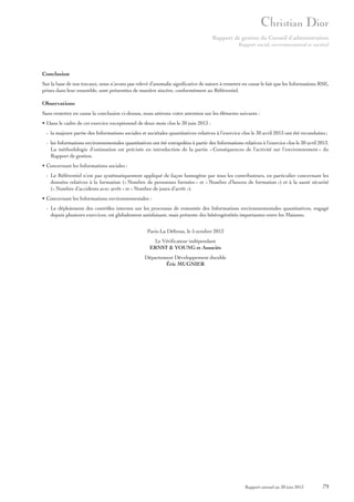 Rapport de gestion du Conseil d’administration
Rapport social, environnemental et sociétal

Conclusion
Sur la base de nos travaux, nous n’avons pas relevé d’anomalie significative de nature à remettre en cause le fait que les Informations RSE,
prises dans leur ensemble, sont présentées de manière sincère, conformément au Référentiel.

Observations
Sans remettre en cause la conclusion ci-dessus, nous attirons votre attention sur les éléments suivants :
• Dans le cadre de cet exercice exceptionnel de deux mois clos le 30 juin 2013 :
- la majeure partie des Informations sociales et sociétales quantitatives relatives à l’exercice clos le 30 avril 2013 ont été reconduites ;
- les Informations environnementales quantitatives ont été extrapolées à partir des Informations relatives à l’exercice clos le 30 avril 2013.
La méthodologie d’estimation est précisée en introduction de la partie « Conséquences de l’activité sur l’environnement » du
Rapport de gestion.
• Concernant les Informations sociales :
- Le Référentiel n’est pas systématiquement appliqué de façon homogène par tous les contributeurs, en particulier concernant les
données relatives à la formation (« Nombre de personnes formées » et « Nombre d’heures de formation ») et à la santé sécurité
(« Nombre d’accidents avec arrêt » et « Nombre de jours d’arrêt »).
• Concernant les Informations environnementales :
- Le déploiement des contrôles internes sur les processus de remontée des Informations environnementales quantitatives, engagé
depuis plusieurs exercices, est globalement satisfaisant, mais présente des hétérogénéités importantes entre les Maisons.
Paris-La Défense, le 5 octobre 2013
Le Vérificateur indépendant
ERNST & YOUNG et Associés
Département Développement durable
Éric MUGNIER

Rapport annuel au 30 juin 2013

79

 