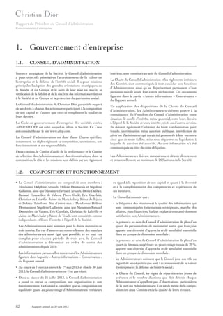 Rapport du Président du Conseil d’administration
Gouvernement d’entreprise

1. Gouvernement d’entreprise
1.1.

CONSEIL D’ADMINISTRATION

Instance stratégique de la Société, le Conseil d’administration
a pour objectifs prioritaires l’accroissement de la valeur de
l’entreprise et la défense de l’intérêt social. Il a pour missions
principales l’adoption des grandes orientations stratégiques de
la Société et du Groupe et le suivi de leur mise en œuvre, la
vérification de la fiabilité et de la sincérité des informations relatives
à la Société et au Groupe et la protection du patrimoine social.
Le Conseil d’administration de Christian Dior garantit le respect
de ses droits à chacun des actionnaires participant à la composition
de son capital et s’assure que ceux-ci remplissent la totalité de
leurs devoirs.
Le Code de gouvernement d’entreprise des sociétés cotées
AFEP/MEDEF est celui auquel se réfère la Société. Ce Code
est consultable sur le site www.afep.com.
Le Conseil d’administration est doté d’une Charte qui fixe,
notamment, les règles régissant sa composition, ses missions, son
fonctionnement et ses responsabilités.
Deux comités, le Comité d’audit de la performance et le Comité
de sélection des Administrateurs et des rémunérations, dont la
composition, le rôle et les missions sont définis par un règlement

1.2.

La Charte du Conseil d’administration et les règlements intérieurs
des Comités sont communiqués à tout candidat aux fonctions
d’Administrateur ainsi qu’au Représentant permanent d’une
personne morale avant leur entrée en fonction. Ces documents
figurent dans la partie « Autres informations – Gouvernance »
du Rapport annuel.
En application des dispositions de la Charte du Conseil
d’administration, les Administrateurs doivent porter à la
connaissance du Président du Conseil d’administration toute
situation de conflit d’intérêts, même potentiel, entre leurs devoirs
à l’égard de la Société et leurs intérêts privés ou d’autres devoirs.
Ils doivent également l’informer de toute condamnation pour
fraude, incrimination et/ou sanction publique, interdiction de
gérer ou d’administrer qui aurait été prononcée à leur encontre
ainsi que de toute faillite, mise sous séquestre ou liquidation à
laquelle ils auraient été associés. Aucune information n’a été
communiquée au titre de cette obligation.
Les Administrateurs doivent statutairement détenir directement
et personnellement un minimum de 200 actions de la Société.

COMPOSITION ET FONCTIONNEMENT

• Le Conseil d’administration est composé de onze membres :
Mesdames Delphine Arnault, Hélène Desmarais et Ségolène
Gallienne, ainsi que Messieurs Bernard Arnault, Denis Dalibot,
Renaud Donnedieu de Vabres, Pierre Godé, Eric Guerlain,
Christian de Labriffe, Jaime de Marichalar y Sáenz de Tejada
et Sidney Toledano. Six d’entre eux : Mesdames Hélène
Desmarais et Ségolène Gallienne, ainsi que Messieurs Renaud
Donnedieu de Vabres, Eric Guerlain, Christian de Labriffe et
Jaime de Marichalar y Sáenz de Tejada sont considérés comme
indépendants et libres d’intérêts à l’égard de la Société.
Les Administrateurs sont nommés pour la durée statutaire de
trois années. En vue d'assurer un renouvellement des mandats
des administrateurs aussi égal que possible, et en tout cas
complet pour chaque période de trois ans, le Conseil
d'administration a déterminé un ordre de sortie des
administrateurs depuis 2010.
Les informations personnelles concernant les Administrateurs
figurent dans la partie « Autres informations – Gouvernance »
du Rapport annuel.
• Au cours de l’exercice ouvert le 1er mai 2013 et clos le 30 juin
2013, le Conseil d’administration ne s’est pas réuni.
• Dans sa séance du 25 juillet 2013, le Conseil d’administration
a passé en revue sa composition, son organisation et son
fonctionnement. Le Conseil a considéré que sa composition est
équilibrée quant au pourcentage d’Administrateurs extérieurs

82

intérieur, sont constitués au sein du Conseil d’administration.

Rapport annuel au 30 juin 2013

eu égard à la répartition de son capital et quant à la diversité
et à la complémentarité des compétences et expériences de
ses membres.
Le Conseil a constaté que :
- la fréquence des réunions et la qualité des informations qui
sont communiquées (orientations stratégiques, marche des
affaires, états financiers, budget et plan à trois ans) donnent
satisfaction aux Administrateurs ;
- la présence au sein du Conseil d’administration de plus d’un
quart de personnalités de nationalité autre que française
apporte une diversité d’approche et de sensibilité essentielle
dans un groupe de dimension mondiale ;
- la présence au sein du Conseil d’administration de plus d’un
quart de femmes, supérieure au pourcentage requis de 20 %,
apporte une diversité d’approche et de sensibilité essentielle
dans un groupe de dimension mondiale ;
- les Administrateurs estiment que le Conseil joue son rôle au
regard de ses objectifs que sont l’accroissement de la valeur
d’entreprise et la défense de l’intérêt social ;
- la Charte du Conseil, les règles de répartition des jetons de
présence et le nombre d’actions que doit détenir chaque
Administrateur n’appellent pas d’observations particulières
de la part des Administrateurs ; il en est de même de la composition des deux Comités et de la qualité de leurs travaux.

 