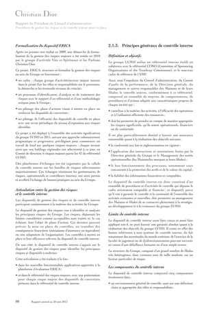 Rapport du Président du Conseil d’administration
Procédures de gestion des risques et de contrôle interne mises en place

Formalisation du dispositif ERICA
Après un premier test réalisé en 2009, une démarche de formalisation de la gestion des risques majeurs a été initiée en 2010
par le groupe d’activités Vins et Spiritueux et les Parfums
Christian Dior.
Ce projet, ERICA, structure et formalise la gestion des risques
au sein du Groupe en fournissant :
• un cadre : chaque groupe d’activités/secteur majeur entrant
dans le projet fixe les rôles et responsabilités sur le processus,
la démarche et les éventuels niveaux de criticité ;
• un processus d’identification, d’analyse et de traitement des
risques avec le support d’un référentiel et d’une méthodologie
uniques pour le Groupe ;
• un pilotage des plans d’actions visant à mettre en place ou
renforcer les dispositifs de couverture ;
• un pilotage de l’efficacité des dispositifs de contrôle en place
avec une revue périodique du niveau d’exposition aux risques
identifiés.
Ce projet a été déployé à l’ensemble des activités significatives
du groupe LVMH en 2011, suivant une approche volontairement
pragmatique et progressive, privilégiant pour commencer un
travail de fond sur quelques risques majeurs : chaque secteur
ainsi que nos holdings régionales ont sélectionné à ce jour, en
Comité de direction, 6 risques majeurs parmi les 42 du référentiel
LVMH.
Des plateformes d’échanges ont été organisées par la cellule
de contrôle interne sur les familles de risques sélectionnées
majoritairement. Ces échanges réunissant les gestionnaires de
risques, opérationnels et contrôleurs internes, ont ainsi permis
et accéléré l’échange de bonnes pratiques au sein du Groupe.

Articulation entre la gestion des risques
et le contrôle interne
Les dispositifs de gestion des risques et de contrôle interne
participent conjointement à la maîtrise des activités du Groupe.
Le dispositif de gestion des risques vise à identifier et analyser
les principaux risques du Groupe. Les risques, dépassant les
limites considérées comme acceptables sont traités et, le cas
échéant, font l’objet de plans d’action. Ces derniers peuvent
prévoir la mise en place de contrôles, un transfert des
conséquences financières (mécanisme d’assurance ou équivalent)
ou une adaptation de l’organisation. Les contrôles à mettre en
place et leur efficience relèvent du dispositif de contrôle interne.
De son côté, le dispositif de contrôle interne s’appuie sur le
dispositif de gestion des risques pour identifier les principaux
risques et dispositifs à maîtriser.
Cette articulation a été traduite à la fois :
• dans les nouvelles fonctionnalités applicatives apportées à la
plateforme d’évaluation ERICA ;
• et dans le référentiel des risques majeurs, avec une présentation
pour chaque risque majeur des dispositifs de couverture
présents dans le référentiel de contrôle interne.

88

Rapport annuel au 30 juin 2013

2.1.3. Principes généraux de contrôle interne
Définition et objectifs
Le groupe LVMH utilise un référentiel interne établi en
cohérence avec le référentiel COSO (Committee of Sponsoring
Organizations of the Treadway Commission), et le nouveau
cadre de référence de l’AMF.
Ainsi, sous l’impulsion du Conseil d’administration, du Comité
d’audit de la performance, de la Direction générale, du
management et autres responsables des Maisons et de leurs
filiales, le contrôle interne, conformément à ce référentiel,
comprend un ensemble de moyens, de comportements, de
procédures et d’actions adaptés aux caractéristiques propres de
chaque société qui :
• contribue à la maîtrise des activités, à l’efficacité des opérations
et à l’utilisation efficiente des ressources ;
• doit lui permettre de prendre en compte de manière appropriée
les risques significatifs, qu’ils soient opérationnels, financiers
ou de conformité.
Il est plus particulièrement destiné à fournir une assurance
raisonnable quant à la réalisation des objectifs suivants :
• la conformité aux lois et réglementations en vigueur ;
• l’application des instructions et orientations fixées par la
Direction générale du Groupe et le Management des unités
opérationnelles (les Maisons/les marques et leurs filiales) ;
• le bon fonctionnement des processus, notamment ceux
concourant à la protection des actifs et de la valeur du capital ;
• la fiabilité des informations financières et comptables.
Le dispositif de contrôle interne est donc constitué d’un
ensemble de procédures et d’activités de contrôle qui dépasse le
cadre strictement comptable et financier ; ce dispositif, parce
qu’il vise à garantir le contrôle et la continuité de l’ensemble des
activités existantes et nouvelles, doit permettre au management
des Maisons et filiales de se consacrer pleinement à la stratégie,
au développement et à la croissance du groupe LVMH.

Limite du contrôle interne
Le dispositif de contrôle interne aussi bien conçu et aussi bien
appliqué soit-il, ne peut fournir une garantie absolue quant à la
réalisation des objectifs du groupe LVMH. Il existe en effet des
limites inhérentes à tout système de contrôle interne, du fait
notamment des incertitudes du monde extérieur, de l’exercice de la
faculté de jugement ou de dysfonctionnements pouvant survenir
en raison d’une défaillance humaine ou d’une simple erreur.
La structure du Groupe, composé d’un grand nombre de filiales
très hétérogènes, dont certaines sont de taille modeste, est un
facteur particulier de risque.

Les composantes du contrôle interne
Le dispositif de contrôle interne comprend cinq composantes
étroitement liées :
• un environnement général de contrôle, assis sur une définition
claire et appropriée des rôles et responsabilités ;

 