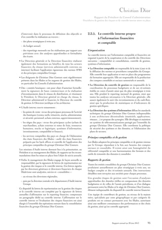 Rapport du Président du Conseil d’administration
Procédures de gestion des risques et de contrôle interne mises en place

d’intervenir dans le processus de définition des objectifs et
d’en contrôler la réalisation au travers :
- des plans stratégiques à trois ans,
- du budget annuel,
- des reportings mensuels sur les réalisations par rapport aux
prévisions avec des analyses approfondies et formalisées
des écarts.
• La Direction générale et la Direction financière réalisent
également des formations au bénéfice de tous les acteurs
financiers du réseau (services administratifs externes ou
internes) facilitant l’application rigoureuse des normes IFRS
et des principes comptables Groupe.
• Les dirigeants de Christian Dior Couture sont régulièrement
présents dans les filiales et les organes de gestion des filiales,
en particulier les Conseils d’administration.
• Des « comités boutiques » ont pour objet d’autoriser formellement la signature de baux commerciaux et la réalisation
d’investissements dans le réseau de distribution, et réunissent
le Président, le Directeur général en charge du réseau, le
Directeur administratif et financier, le Directeur du contrôle
de gestion, le Directeur juridique et les architectes.
• L’Audit interne couvre notamment :
- les points de vente : revue des principaux processus de l’activité
des boutiques (ventes, tarifs, trésorerie, stocks, administration
et sécurité, personnel, achats externes, approvisionnement),
- les sièges des pays : revue des principaux cycles (achats de
marchandises, achats externes et notes de frais, ressources
humaines, stocks et logistique, systèmes d’information,
investissements, comptabilité et finance),
- les services comptables des pays en charge de l’élaboration
des états financiers des filiales : audit des états financiers
préparés par les back offices et contrôle de l’application des
principes comptables du groupe Christian Dior Couture.
Les missions d’Audit interne donnent lieu à la présentation, au
Président et au management des filiales, de rapports sur les recommandations dont les mises en place font l’objet de suivis annuels.
• Enfin, le management des filiales engage de façon annuelle sa
responsabilité, par la signature de lettres de représentation sur
la gestion des risques et le contrôle interne. Ces lettres signées
par les directeurs généraux et directeurs financiers de chaque
filiale/zone sont analysées, suivies et « consolidées » :
- au niveau des directions régionales,
- puis par la direction centrale et le département d’Audit interne
Groupe.
Ce dispositif de lettres de représentation sur la gestion des risques
et le contrôle interne est complété par la signature de lettres
annuelles d’affirmation sur le reporting financier, comprenant
un paragraphe dédié au contrôle interne. L’affirmation sur le
contrôle interne et l’évaluation des risques financiers est ainsi
élargie à l’ensemble des opérations entrant dans la consolidation
financière du groupe Christian Dior Couture.

2.2.5. Le contrôle interne propre
à l’information financière
et comptable
L’organisation
Le contrôle interne sur l’information comptable et financière est
organisé à partir de la coopération et du contrôle des Directions
suivantes : comptabilité et consolidation, contrôle de gestion,
systèmes d’information.
• La Direction comptable est responsable de la mise à jour et de
la diffusion des normes et procédures comptables du Groupe.
Elle contrôle leur application et met en place des programmes
de formation appropriés. Elle est responsable de la production
des comptes consolidés et sociaux semestriels et annuels.
• La Direction du contrôle de gestion est responsable de la
coordination du processus budgétaire et de ses ré-estimés
établis en cours d’année ainsi que du plan stratégique à trois
ans. Elle produit le reporting mensuel de gestion, ainsi que
toutes les analyses nécessaires à la Direction générale ; elle
assure également le suivi des investissements et du cash-flow,
ainsi que la production de statistiques et d’indicateurs de
gestion spécifiques.
• La Direction des systèmes d’information diffuse les standards
techniques du groupe Christian Dior Couture indispensables
à une architecture décentralisée (matériels, applications,
réseaux…) et propose des synergies. Elle développe et maintient
un système de télécommunications partagé par l’ensemble du
groupe Christian Dior Couture. Elle coordonne la politique
de sécurité des systèmes et des données, et l’élaboration des
plans de secours.

Principes comptables et de gestion
Les filiales adoptent les principes comptables et de gestion retenus
par le Groupe répondant à la fois aux besoins des comptes
sociaux et consolidés. Il existe ainsi une homogénéité du
référentiel comptable et une harmonisation des formats et des
outils de remontée des données à consolider.

Rapports de gestion
Toutes les entités consolidées du groupe Christian Dior Couture
produisent annuellement un plan stratégique à trois ans, un
budget complet et des ré-estimés annuels. Des instructions
détaillées sont envoyées aux sociétés pour chaque processus.
Ces grandes étapes de gestion sont l’occasion d’analyses
approfondies des données réelles en comparaison des données
budgétaires et de celles de l’année précédente, et d’un dialogue
permanent entre les filiales et le siège de Christian Dior Couture,
élément indispensable du dispositif de contrôle interne financier.
Une équipe de contrôleurs de gestion, au niveau de la maison
mère, spécialisée par zone géographique et par catégorie de
produits est en contact permanent avec les filiales, autorisant
ainsi une meilleure connaissance des performances et des choix
de gestion, ainsi qu’un contrôle approprié.

Rapport annuel au 30 juin 2013

95

 